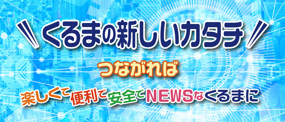 くるまの新しいカタチ つながれば 楽しくて便利で安全でNEWSなくるまに